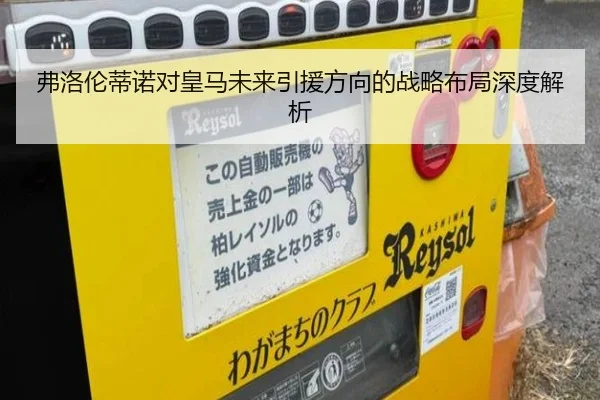 弗洛伦蒂诺对皇马未来引援方向的战略布局深度解析
