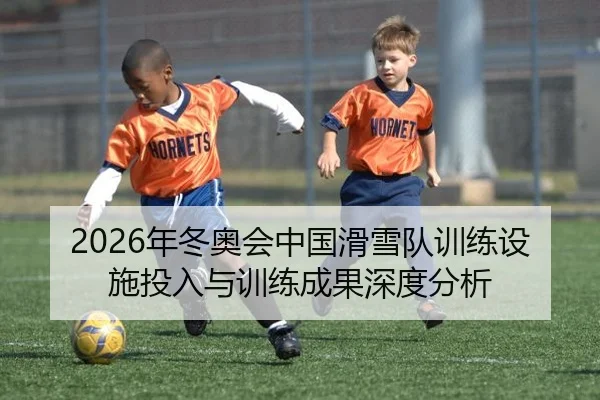 2026年冬奥会中国滑雪队训练设施投入与训练成果深度分析