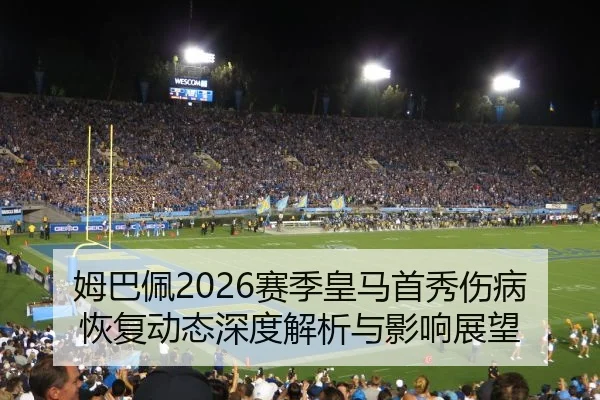 姆巴佩2026赛季皇马首秀伤病恢复动态深度解析与影响展望