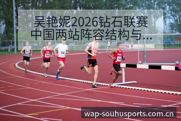 吴艳妮2026钻石联赛中国两站阵容结构与外卡争夺格局分析 - 搜狐体育