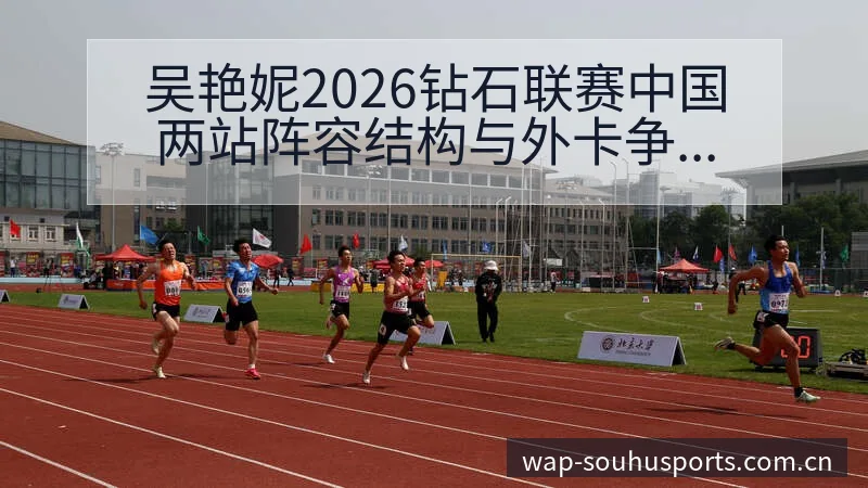 吴艳妮2026钻石联赛中国两站阵容结构与外卡争夺格局分析 - 搜狐体育